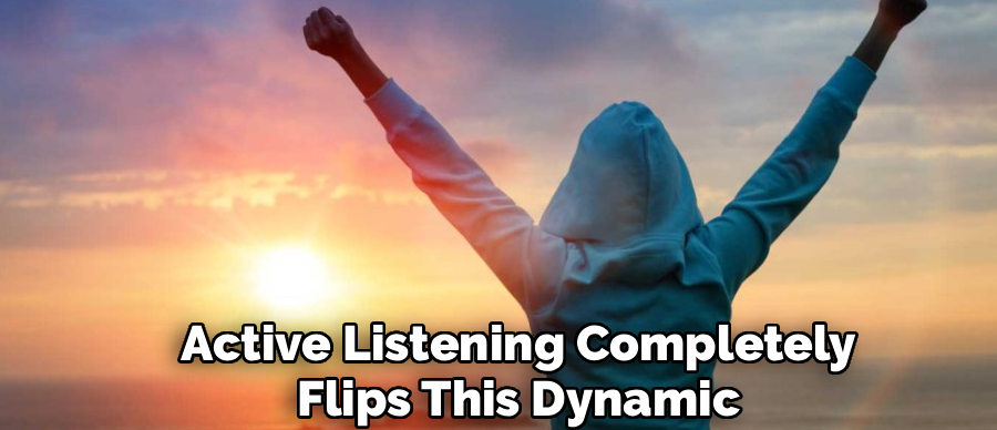 Active Listening Completely
Flips This Dynamic