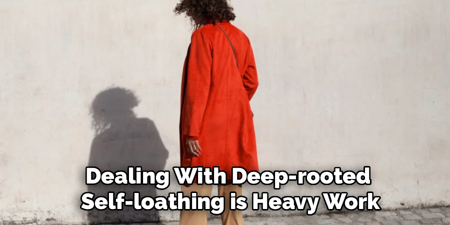 Dealing With Deep-rooted
Self-loathing is Heavy Work