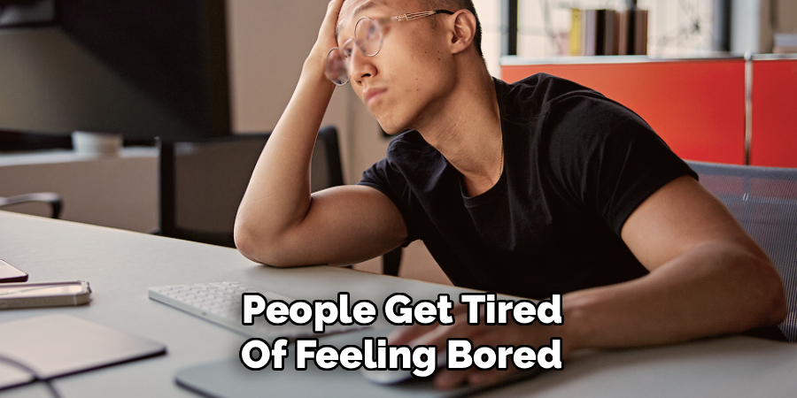 People Get Tired
Of Feeling Bored