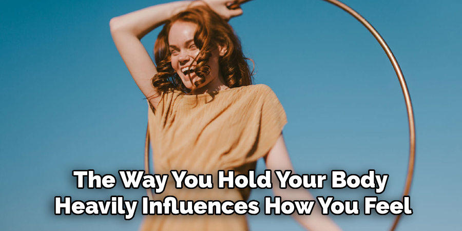 The Way You Hold Your Body 
Heavily Influences How You Feel