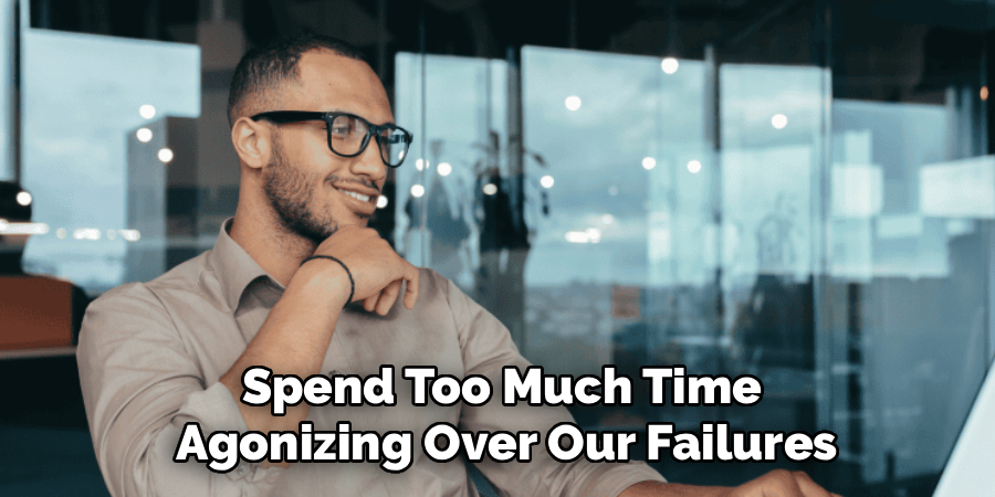 Spend Too Much Time
 Agonizing Over Our Failures