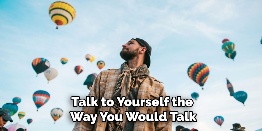 Talk to Yourself the
Way You Would Talk