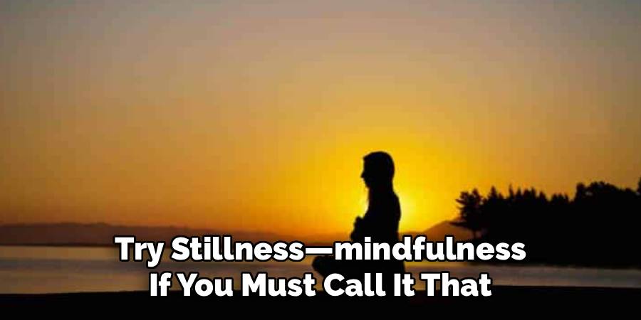 Try Stillness—mindfulness
If You Must Call It That