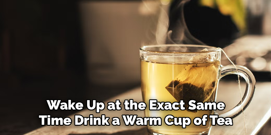 Wake Up at the Exact Same
Time Drink a Warm Cup of Tea