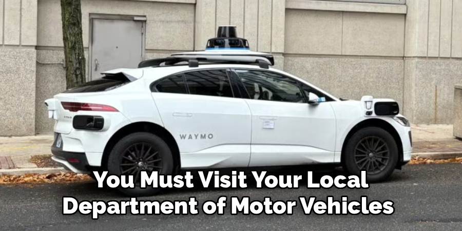 You Must Visit Your Local
Department of Motor Vehicles